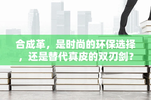 合成革，是时尚的环保选择，还是替代真皮的双刃剑？