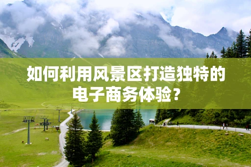 如何利用风景区打造独特的电子商务体验？