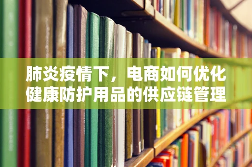 肺炎疫情下，电商如何优化健康防护用品的供应链管理？