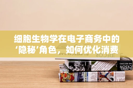 细胞生物学在电子商务中的‘隐秘’角色，如何优化消费者购物体验？
