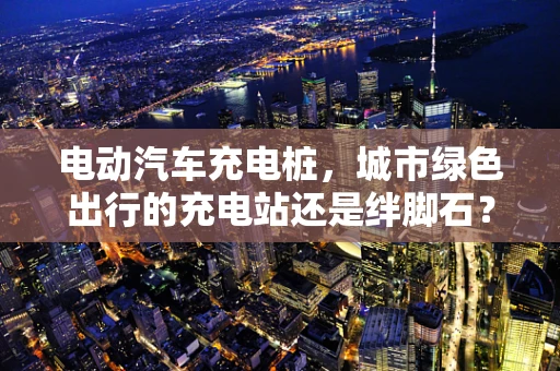 电动汽车充电桩，城市绿色出行的充电站还是绊脚石？