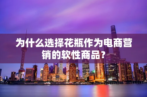 为什么选择花瓶作为电商营销的软性商品？
