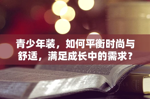 青少年装，如何平衡时尚与舒适，满足成长中的需求？