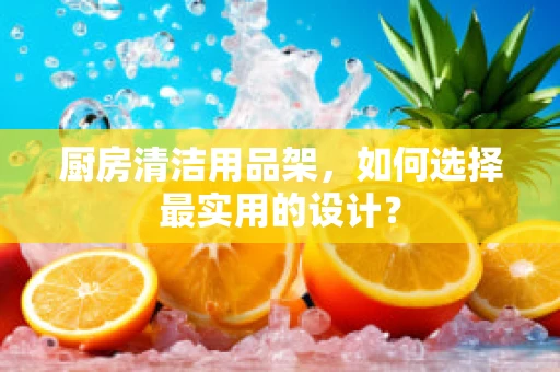 厨房清洁用品架，如何选择最实用的设计？