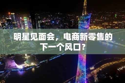 明星见面会，电商新零售的下一个风口？