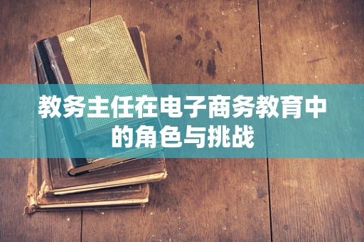 教务主任在电子商务教育中的角色与挑战
