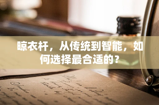 晾衣杆，从传统到智能，如何选择最合适的？