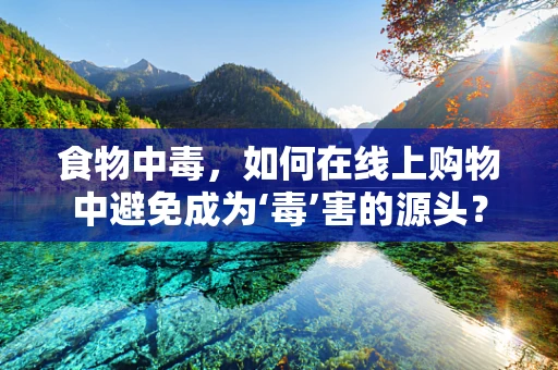 食物中毒，如何在线上购物中避免成为‘毒’害的源头？