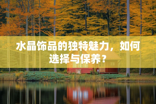水晶饰品的独特魅力，如何选择与保养？