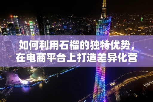 如何利用石榴的独特优势，在电商平台上打造差异化营销？