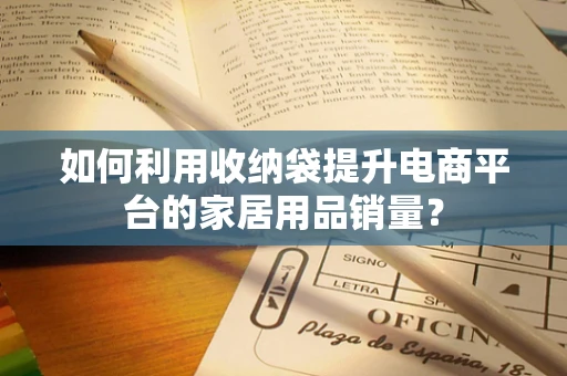 如何利用收纳袋提升电商平台的家居用品销量？