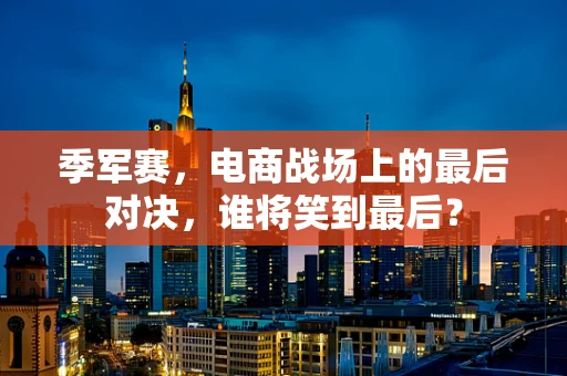 季军赛，电商战场上的最后对决，谁将笑到最后？