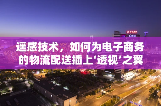 遥感技术，如何为电子商务的物流配送插上‘透视’之翼？