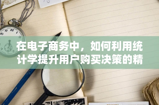 在电子商务中，如何利用统计学提升用户购买决策的精准性？