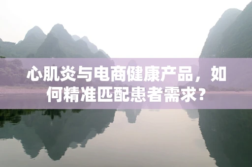 心肌炎与电商健康产品，如何精准匹配患者需求？