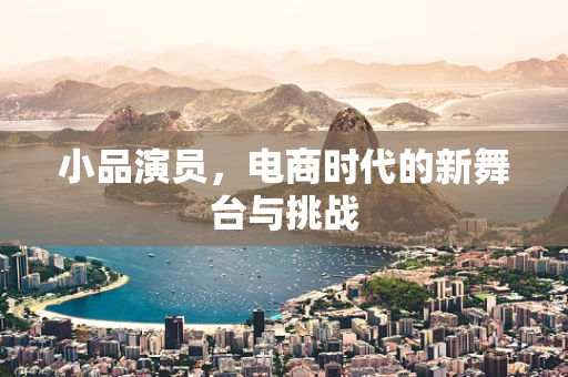 小品演员，电商时代的新舞台与挑战