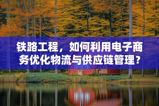 铁路工程，如何利用电子商务优化物流与供应链管理？