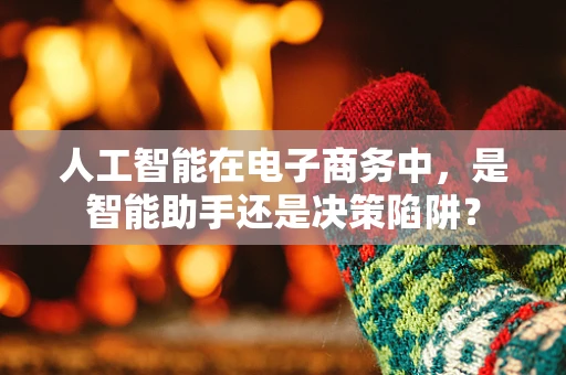 人工智能在电子商务中，是智能助手还是决策陷阱？
