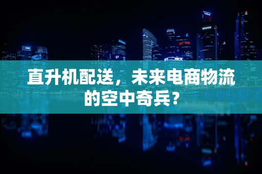 直升机配送，未来电商物流的空中奇兵？