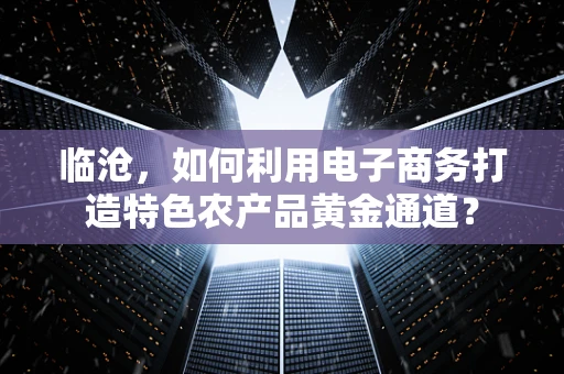 临沧，如何利用电子商务打造特色农产品黄金通道？
