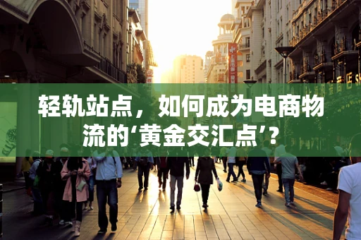 轻轨站点，如何成为电商物流的‘黄金交汇点’？