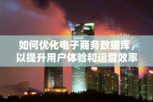如何优化电子商务数据库，以提升用户体验和运营效率？
