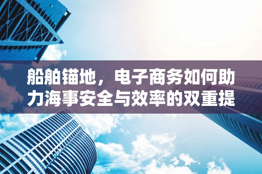 船舶锚地，电子商务如何助力海事安全与效率的双重提升？