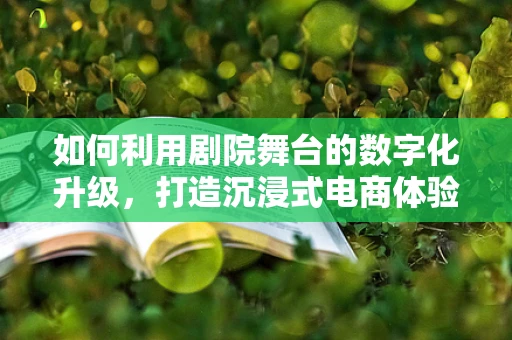 如何利用剧院舞台的数字化升级，打造沉浸式电商体验？