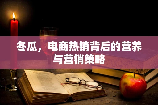 冬瓜，电商热销背后的营养与营销策略