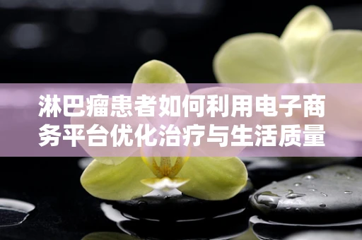 淋巴瘤患者如何利用电子商务平台优化治疗与生活质量？
