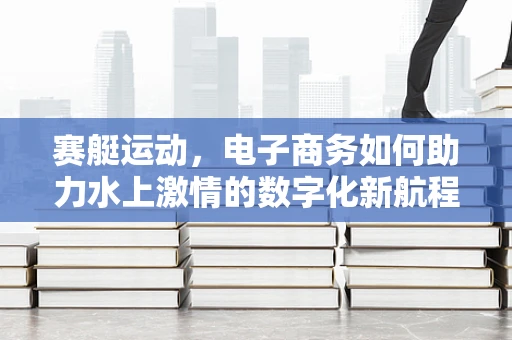 赛艇运动，电子商务如何助力水上激情的数字化新航程？
