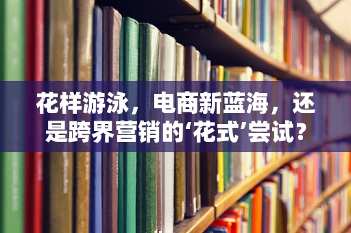 花样游泳，电商新蓝海，还是跨界营销的‘花式’尝试？