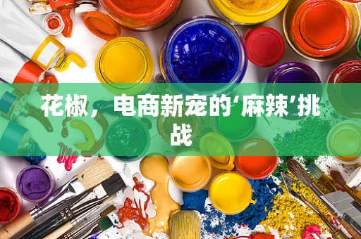 花椒，电商新宠的‘麻辣’挑战