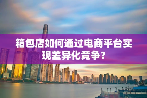 箱包店如何通过电商平台实现差异化竞争？