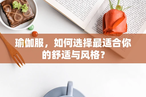 瑜伽服，如何选择最适合你的舒适与风格？