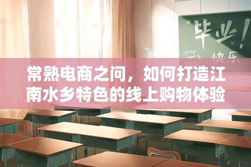 常熟电商之问，如何打造江南水乡特色的线上购物体验？