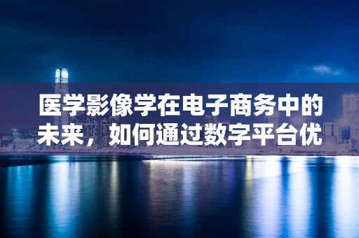 医学影像学在电子商务中的未来，如何通过数字平台优化患者体验？
