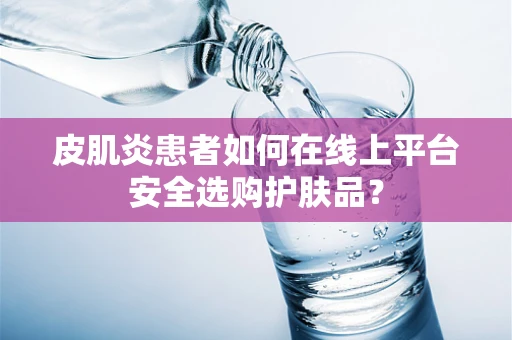 皮肌炎患者如何在线上平台安全选购护肤品？