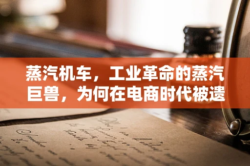 蒸汽机车，工业革命的蒸汽巨兽，为何在电商时代被遗忘？