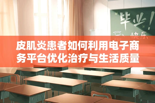 皮肌炎患者如何利用电子商务平台优化治疗与生活质量？