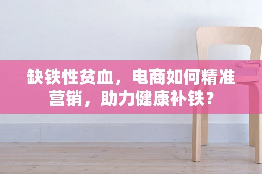 缺铁性贫血，电商如何精准营销，助力健康补铁？