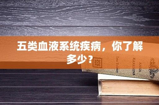 五类血液系统疾病，你了解多少？