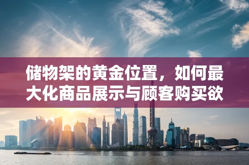 储物架的黄金位置，如何最大化商品展示与顾客购买欲望？