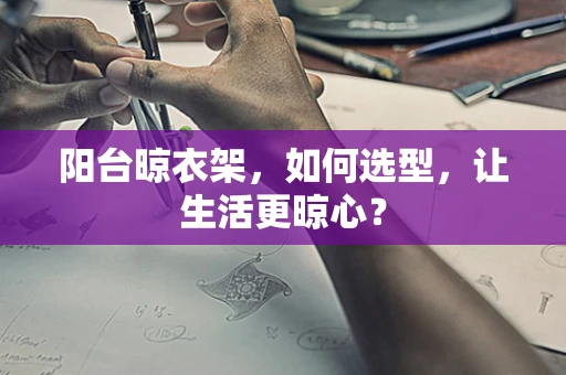 阳台晾衣架，如何选型，让生活更晾心？