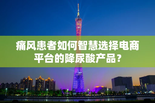 痛风患者如何智慧选择电商平台的降尿酸产品？