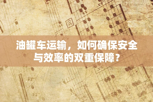 油罐车运输，如何确保安全与效率的双重保障？