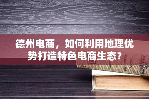 德州电商，如何利用地理优势打造特色电商生态？