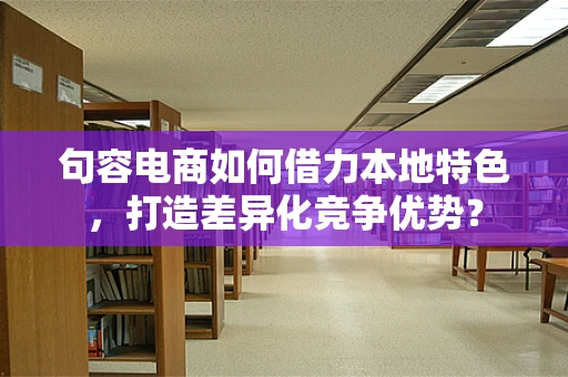 句容电商如何借力本地特色，打造差异化竞争优势？