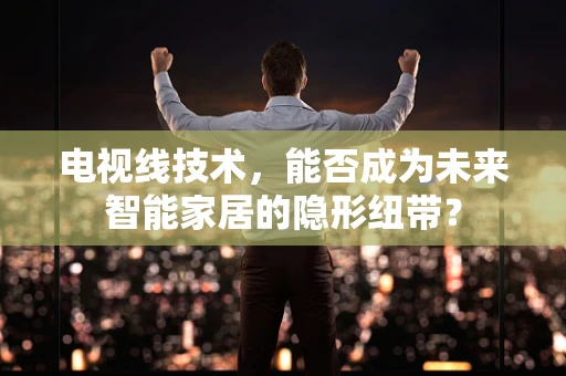 电视线技术，能否成为未来智能家居的隐形纽带？