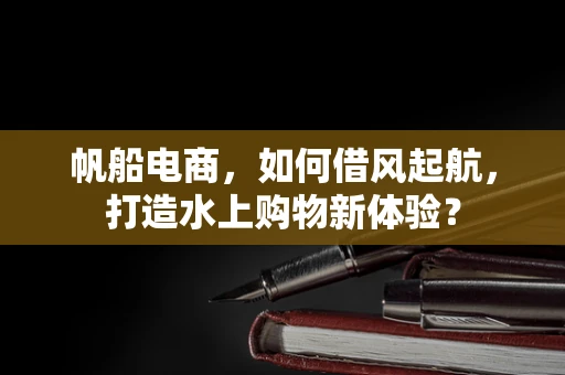 帆船电商，如何借风起航，打造水上购物新体验？